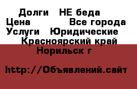 Долги - НЕ беда ! › Цена ­ 1 000 - Все города Услуги » Юридические   . Красноярский край,Норильск г.